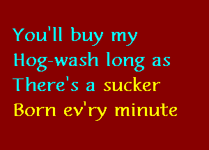 You'll buy my
Hog-wash long as

There's a sucker
Born ev'ry minute