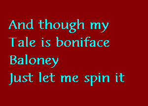 And though my
Tale is boniface

Baloney
Just let me spin it