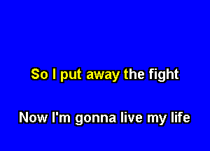 So I put away the fight

Now I'm gonna live my life