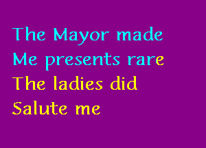 The Mayor made
Me presents rare

The ladies did
Salute me