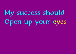 My success should
Open up your eyes