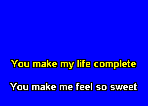 You make my life complete

You make me feel so sweet