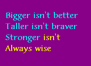 Bigger isn't better
Taller isn't braver

Stronger isn't
Always wise