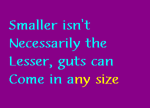 Smaller isn't
Necessarily the

Lesser, guts can
Come in any size