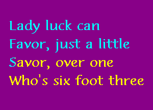 Lady luck can
Favor, just a little

Savor, over one
Who's six foot three