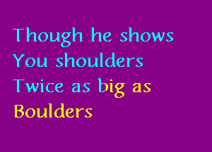 Though he shows
You shoulders

Twice as big as
Boulders
