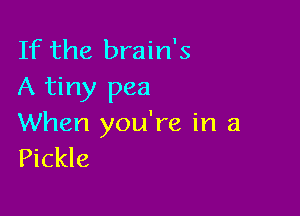 If the brain's
A tiny pea

When you're in a
Pickle