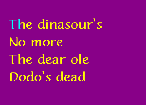 The dinasour's
No more

The dear ole
Dodo's dead