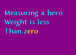Measuring a hero
Weight is less

Than zero