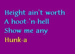 Height ain't worth
A hoot'nhell

Show me any
Hunk-a