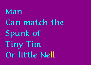 Man
Can match the

Spunk-of
Tiny Tim
Or little Nell