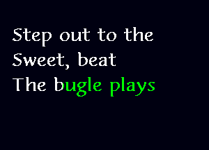 Step out to the
Sweet, beat

The bugle plays