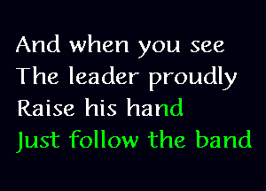 And when you see
The leader proudly
Raise his hand

Just follow the band