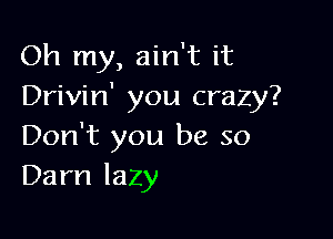 Oh my, ain't it
Drivin' you crazy?

Don't you be so
Darn lazy