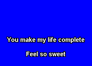 You make my life complete

Feel so sweet