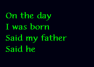 On the day
I was born

Said my father
Said he