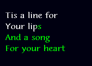 Tis a line for
Your lips

And a song
For your heart