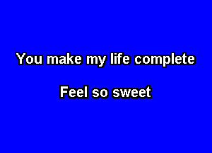 You make my life complete

Feel so sweet