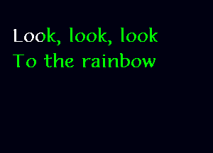 Look, look, look
To the rainbow