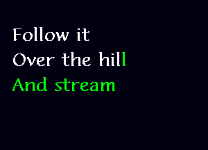 Follow it
Over the hill

And stream