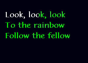 Look, look, look
To the rainbow

Follow the fellow
