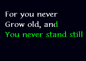 For you never
Grow old, and

You never stand still