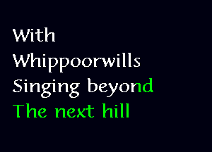 With
Whippoorwills

Singing beyond
The next hill