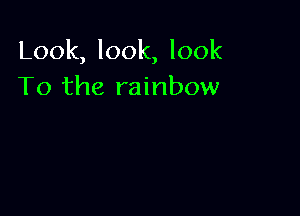 Look, look, look
To the rainbow
