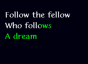 Follow the fellow
Who follows

A dream