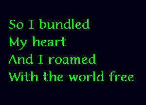 So I bundled
My heart

And I roamed
With the world free