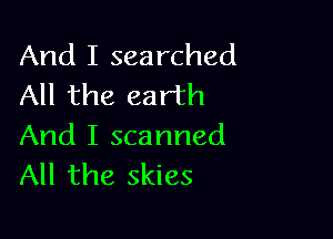 And I searched
All the earth

And I scanned
All the skies