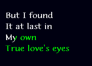 But I found
It at last in

My own
True love's eyes