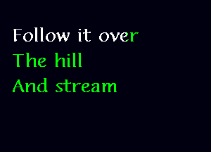 Follow it over
The hill

And stream