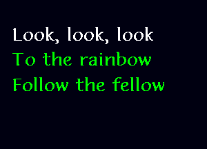 Look, look, look
To the rainbow

Follow the fellow