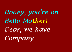 Honey, you 're 0n
Heffo Mother!

Dear, we have
Company