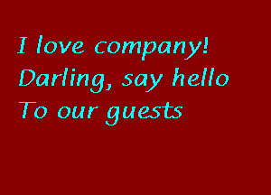 I love company!
Darfing, say hello

To our guests