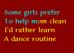 Some girls prefer
To help mom clean
I'd rather learn

A dance routine