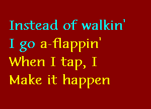 Instead of walkin'
I go a-flappin'

When I tap, I
Make it happen