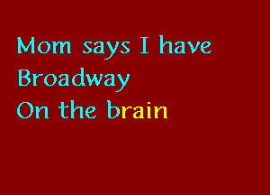 Mom says I have
Broadway

On the brain