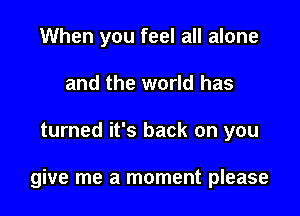 When you feel all alone
and the world has

turned it's back on you

give me a moment please