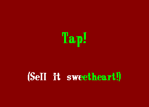 Tap!

(Sell it sweetheart!)