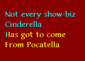 Not every show-biz
Cinderella

Has got to come
From Pocatella