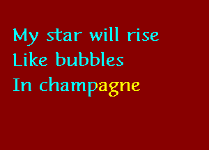 My star will rise
Like bubbles

In champagne