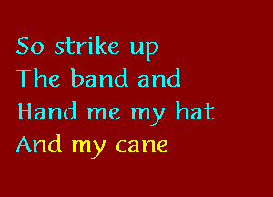 So strike up
The band and

Hand me my hat
And my cane