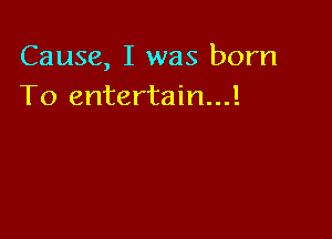 Cause, I was born
To entertain...!