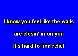 I know you feel like the walls

are closin' in on you

It's hard to find relief