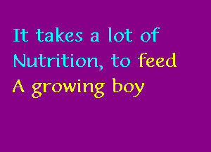 It takes a lot of
Nutrition, to feed

A growing boy