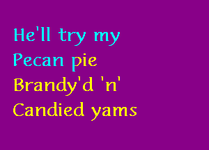 He'll try my
Pecan pie

Brandy'd 'n'
Candied yams