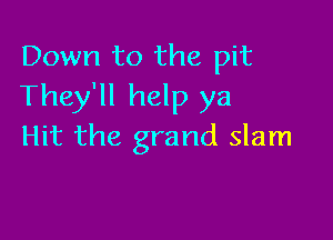 Down to the pit
They'll help ya

Hit the grand slam