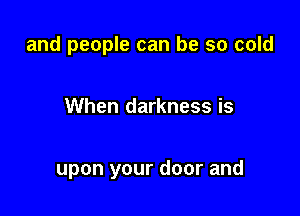 and people can be so cold

When darkness is

upon your door and